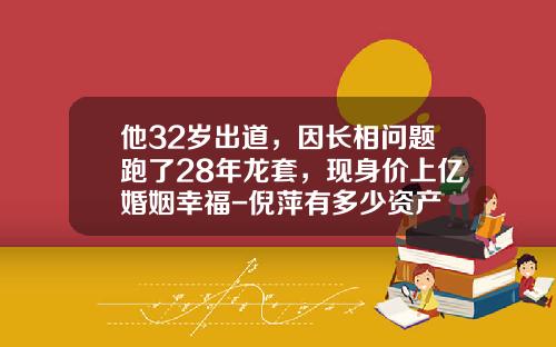 他32岁出道，因长相问题跑了28年龙套，现身价上亿婚姻幸福-倪萍有多少资产