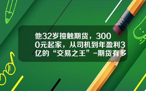 他32岁接触期货，3000元起家，从司机到年盈利3亿的“交易之王”-期货有多少人挣钱