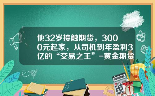 他32岁接触期货，3000元起家，从司机到年盈利3亿的“交易之王”-黄金期货一手赚多少