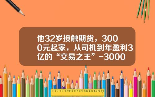 他32岁接触期货，3000元起家，从司机到年盈利3亿的“交易之王”-3000元炒股能赚多少