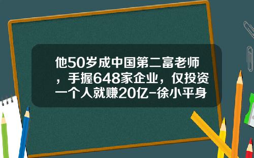 他50岁成中国第二富老师，手握648家企业，仅投资一个人就赚20亿-徐小平身价多少