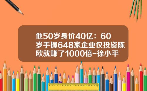 他50岁身价40亿：60岁手握648家企业仅投资陈欧就赚了1000倍-徐小平真格基金