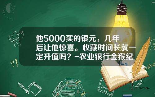 他5000买的银元，几年后让他惊喜。收藏时间长就一定升值吗？-农业银行金猴纪念币多少钱