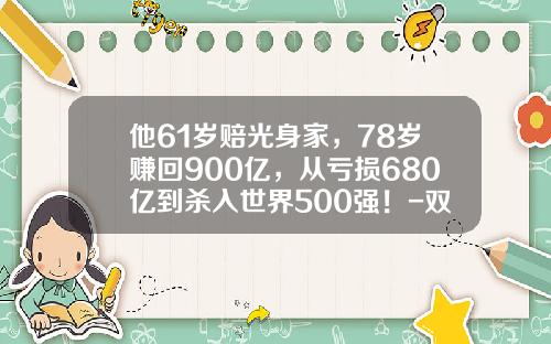 他61岁赔光身家，78岁赚回900亿，从亏损680亿到杀入世界500强！-双汇要裁员多少人