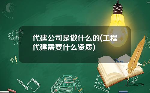 代建公司是做什么的(工程代建需要什么资质)