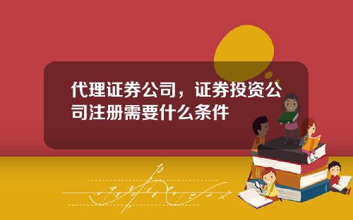 代理证券公司，证券投资公司注册需要什么条件