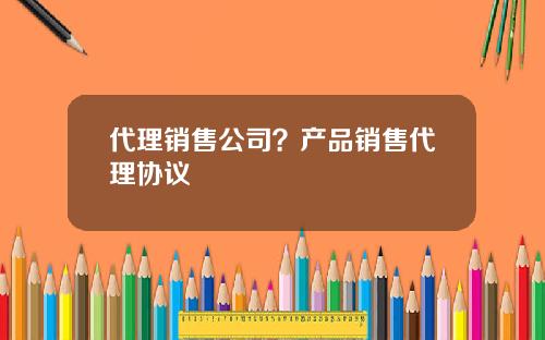 代理销售公司？产品销售代理协议