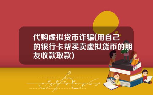 代购虚拟货币诈骗(用自己的银行卡帮买卖虚拟货币的朋友收款取款)