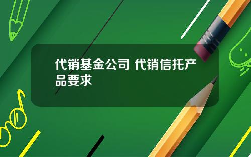 代销基金公司 代销信托产品要求