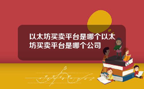 以太坊买卖平台是哪个以太坊买卖平台是哪个公司