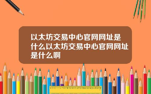 以太坊交易中心官网网址是什么以太坊交易中心官网网址是什么啊