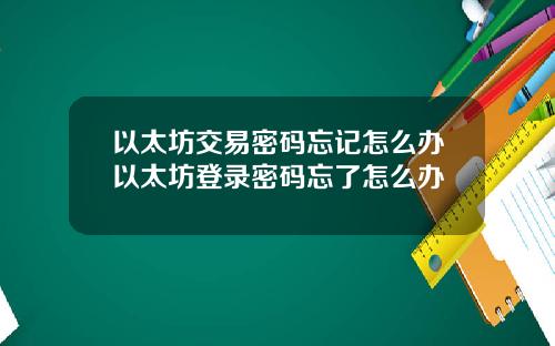 以太坊交易密码忘记怎么办以太坊登录密码忘了怎么办