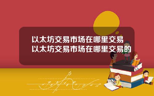 以太坊交易市场在哪里交易以太坊交易市场在哪里交易的