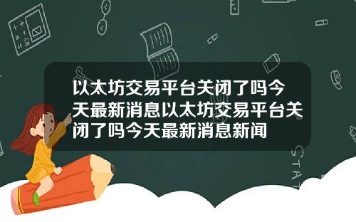 以太坊交易平台关闭了吗今天最新消息以太坊交易平台关闭了吗今天最新消息新闻