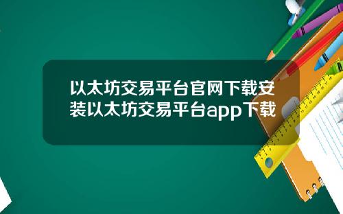 以太坊交易平台官网下载安装以太坊交易平台app下载