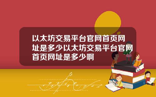 以太坊交易平台官网首页网址是多少以太坊交易平台官网首页网址是多少啊
