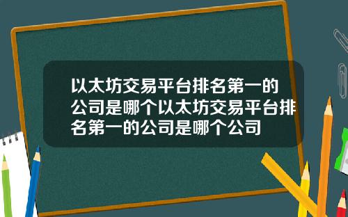 以太坊交易平台排名第一的公司是哪个以太坊交易平台排名第一的公司是哪个公司