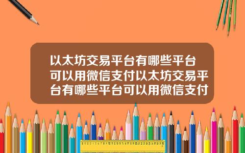 以太坊交易平台有哪些平台可以用微信支付以太坊交易平台有哪些平台可以用微信支付的