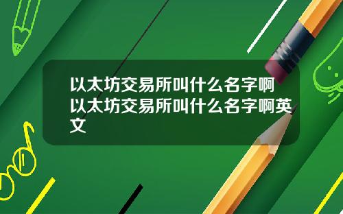 以太坊交易所叫什么名字啊以太坊交易所叫什么名字啊英文