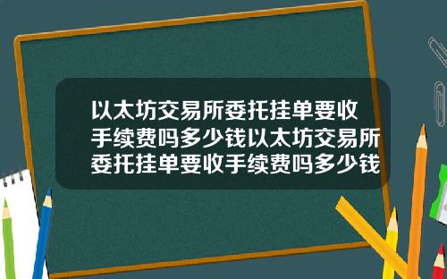 以太坊交易所委托挂单要收手续费吗多少钱以太坊交易所委托挂单要收手续费吗多少钱一个