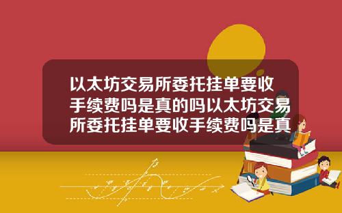 以太坊交易所委托挂单要收手续费吗是真的吗以太坊交易所委托挂单要收手续费吗是真的吗还是假的