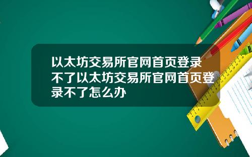 以太坊交易所官网首页登录不了以太坊交易所官网首页登录不了怎么办