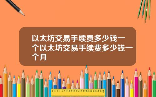 以太坊交易手续费多少钱一个以太坊交易手续费多少钱一个月