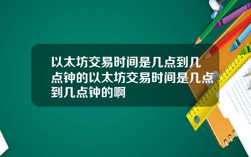 以太坊交易时间是几点到几点钟的以太坊交易时间是几点到几点钟的啊