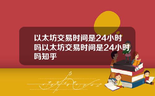 以太坊交易时间是24小时吗以太坊交易时间是24小时吗知乎