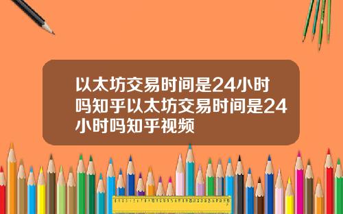 以太坊交易时间是24小时吗知乎以太坊交易时间是24小时吗知乎视频