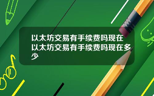 以太坊交易有手续费吗现在以太坊交易有手续费吗现在多少