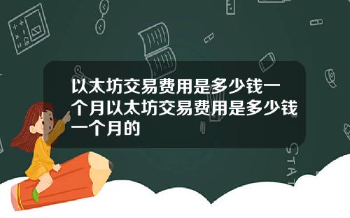 以太坊交易费用是多少钱一个月以太坊交易费用是多少钱一个月的