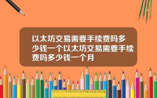 以太坊交易需要手续费吗多少钱一个以太坊交易需要手续费吗多少钱一个月