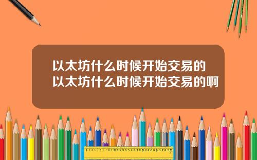 以太坊什么时候开始交易的以太坊什么时候开始交易的啊