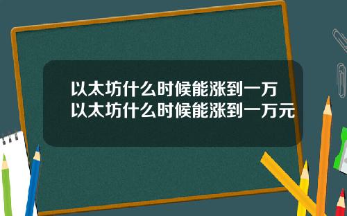 以太坊什么时候能涨到一万以太坊什么时候能涨到一万元