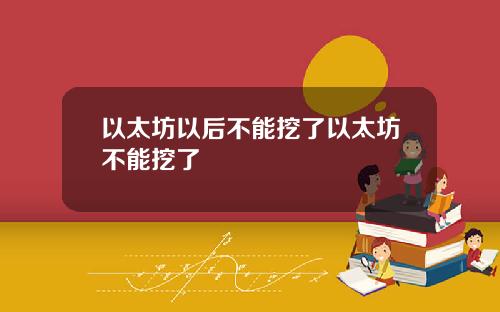 以太坊以后不能挖了以太坊不能挖了