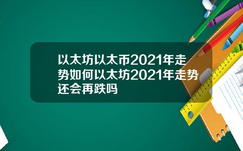 以太坊以太币2021年走势如何以太坊2021年走势还会再跌吗