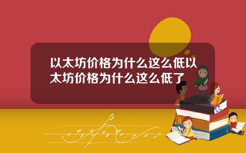 以太坊价格为什么这么低以太坊价格为什么这么低了