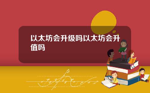 以太坊会升级吗以太坊会升值吗