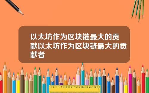 以太坊作为区块链最大的贡献以太坊作为区块链最大的贡献者