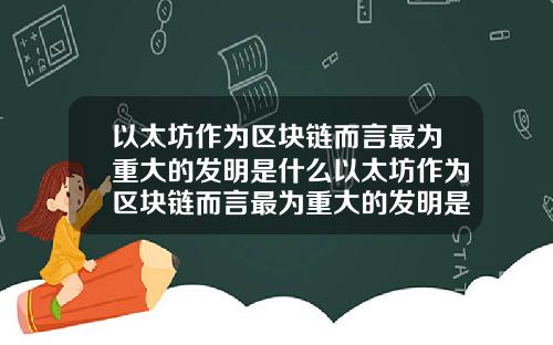 以太坊作为区块链而言最为重大的发明是什么以太坊作为区块链而言最为重大的发明是什么意思