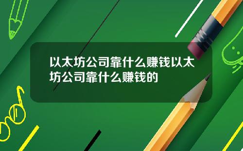 以太坊公司靠什么赚钱以太坊公司靠什么赚钱的