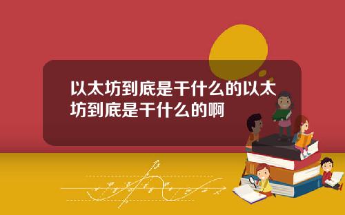 以太坊到底是干什么的以太坊到底是干什么的啊