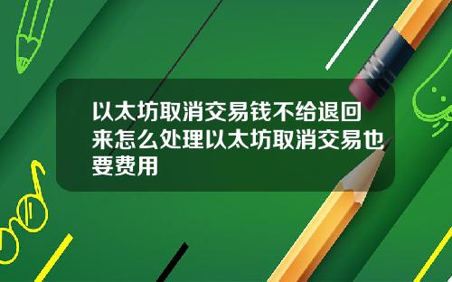 以太坊取消交易钱不给退回来怎么处理以太坊取消交易也要费用