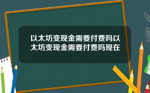 以太坊变现金需要付费吗以太坊变现金需要付费吗现在