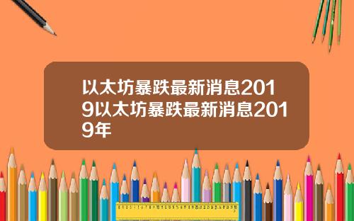 以太坊暴跌最新消息2019以太坊暴跌最新消息2019年