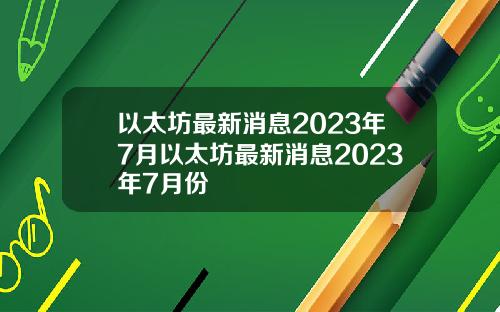 以太坊最新消息2023年7月以太坊最新消息2023年7月份