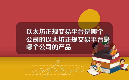 以太坊正规交易平台是哪个公司的以太坊正规交易平台是哪个公司的产品