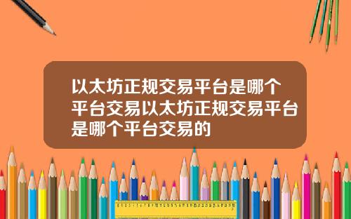 以太坊正规交易平台是哪个平台交易以太坊正规交易平台是哪个平台交易的