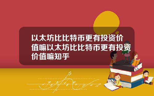 以太坊比比特币更有投资价值嘛以太坊比比特币更有投资价值嘛知乎